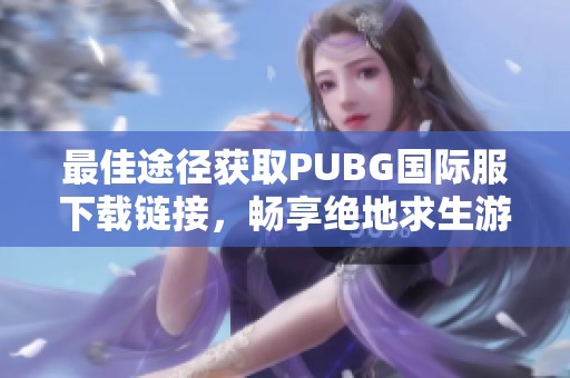 最佳途徑獲取PUBG國際服下載鏈接，暢享絕地求生游戲體驗(yàn)寶典