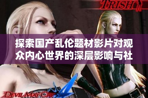 探索國產(chǎn)亂倫題材影片對(duì)觀眾內(nèi)心世界的深層影響與社會(huì)反響