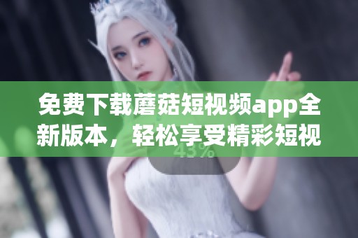免費下載蘑菇短視頻app全新版本，輕松享受精彩短視頻體驗