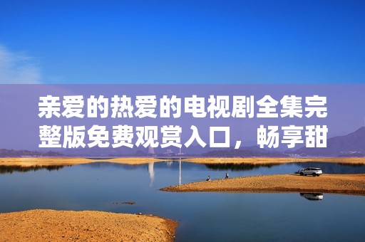 親愛的熱愛的電視劇全集完整版免費觀賞入口，暢享甜蜜愛情故事