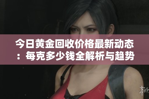 今日黃金回收價(jià)格最新動(dòng)態(tài)：每克多少錢全解析與趨勢(shì)分析