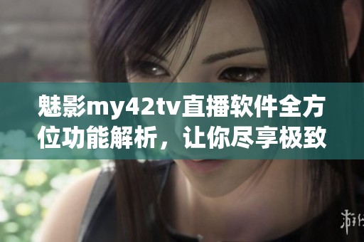 魅影my42tv直播軟件全方位功能解析，讓你盡享極致觀影體驗(yàn)