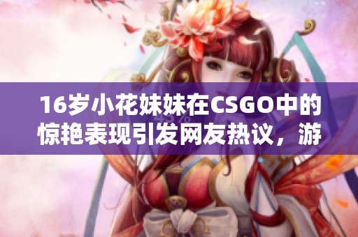 16歲小花妹妹在CSGO中的驚艷表現(xiàn)引發(fā)網(wǎng)友熱議，游戲技巧備受矚目