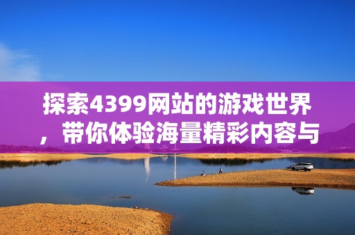 探索4399網(wǎng)站的游戲世界，帶你體驗(yàn)海量精彩內(nèi)容與樂(lè)趣