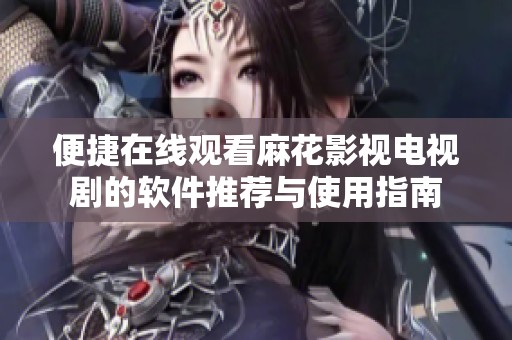 便捷在線觀看麻花影視電視劇的軟件推薦與使用指南