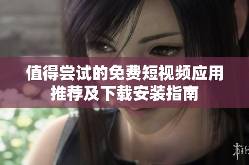 值得嘗試的免費短視頻應用推薦及下載安裝指南