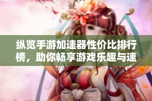 縱覽手游加速器性價比排行榜，助你暢享游戲樂趣與速度