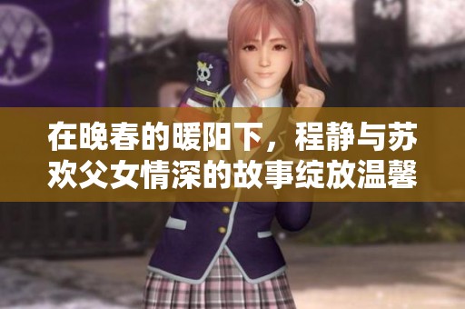 在晚春的暖陽下，程靜與蘇歡父女情深的故事綻放溫馨篇章
