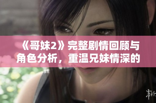 《哥妹2》完整劇情回顧與角色分析，重溫兄妹情深的動(dòng)人故事