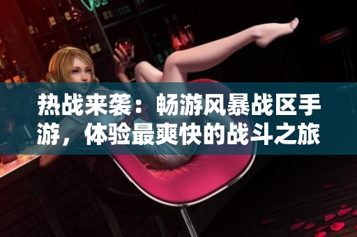 熱戰(zhàn)來襲：暢游風(fēng)暴戰(zhàn)區(qū)手游，體驗(yàn)最爽快的戰(zhàn)斗之旅