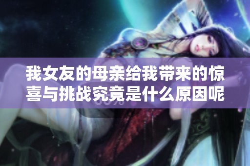 我女友的母親給我?guī)?lái)的驚喜與挑戰(zhàn)究竟是什么原因呢