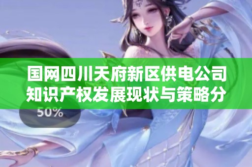 國網(wǎng)四川天府新區(qū)供電公司知識(shí)產(chǎn)權(quán)發(fā)展現(xiàn)狀與策略分析
