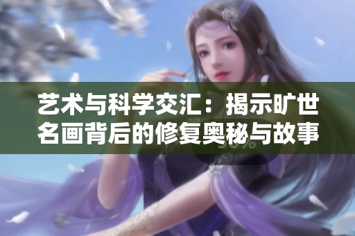 藝術與科學交匯：揭示曠世名畫背后的修復奧秘與故事