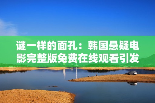謎一樣的面孔：韓國懸疑電影完整版免費在線觀看引發(fā)觀影熱潮