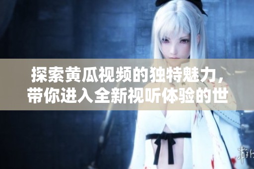 探索黃瓜視頻的獨特魅力，帶你進入全新視聽體驗的世界