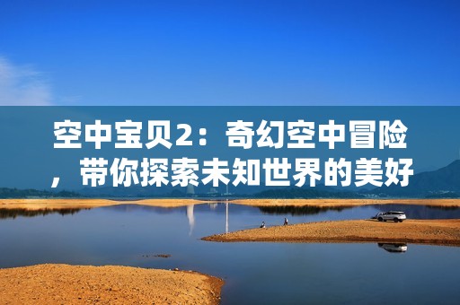 空中寶貝2：奇幻空中冒險，帶你探索未知世界的美好體驗