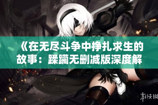 《在無(wú)盡斗爭(zhēng)中掙扎求生的故事：蹂躪無(wú)刪減版深度解析》