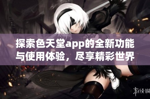 探索色天堂app的全新功能與使用體驗(yàn)，盡享精彩世界