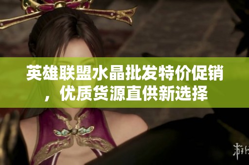 英雄聯(lián)盟水晶批發(fā)特價(jià)促銷(xiāo)，優(yōu)質(zhì)貨源直供新選擇