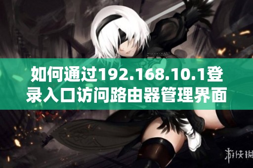 如何通過(guò)192.168.10.1登錄入口訪問(wèn)路由器管理界面詳解