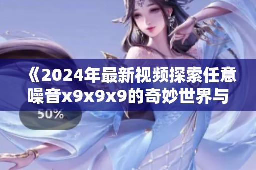 《2024年最新視頻探索任意噪音x9x9x9的奇妙世界與應(yīng)用》