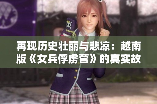 再現(xiàn)歷史壯麗與悲涼：越南版《女兵俘虜營》的真實故事與情感之旅