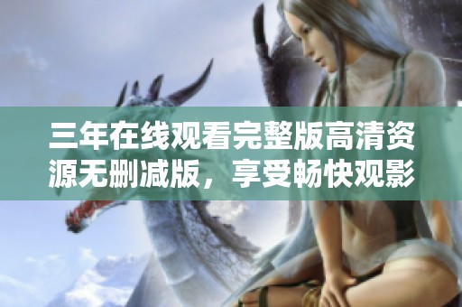 三年在線觀看完整版高清資源無刪減版，享受暢快觀影體驗