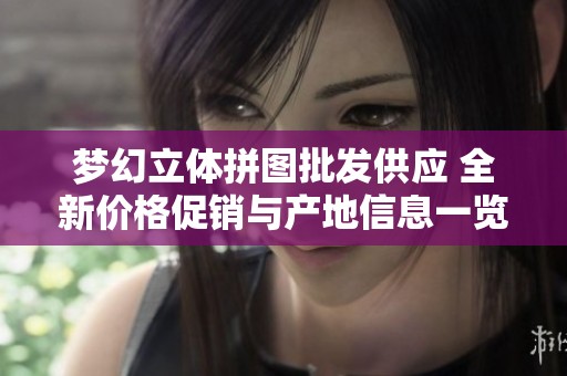 夢幻立體拼圖批發(fā)供應 全新價格促銷與產(chǎn)地信息一覽