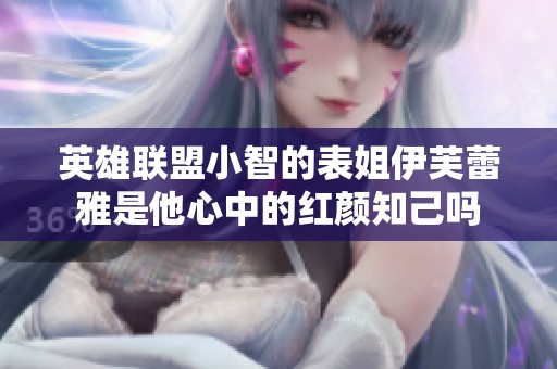 英雄聯(lián)盟小智的表姐伊芙蕾雅是他心中的紅顏知己?jiǎn)? title=
