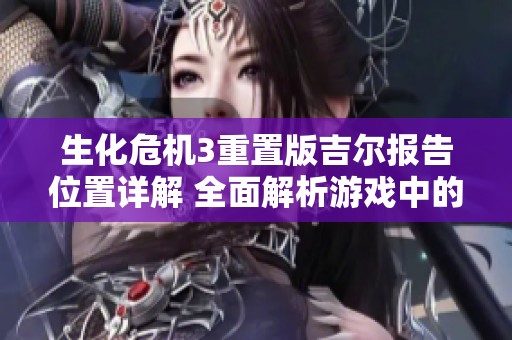 生化危機3重置版吉爾報告位置詳解 全面解析游戲中的秘密與線索
