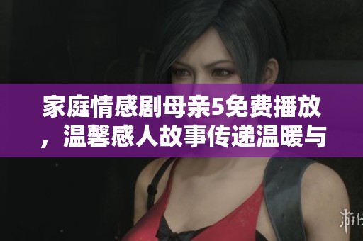 家庭情感劇母親5免費(fèi)播放，溫馨感人故事傳遞溫暖與希望
