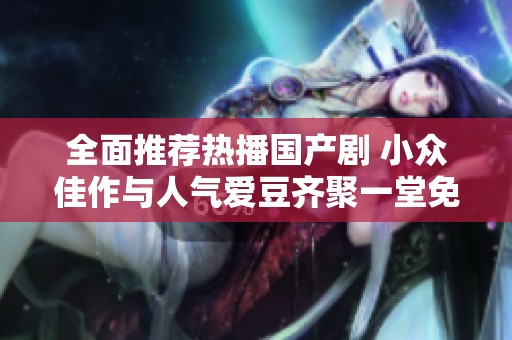 全面推薦熱播國(guó)產(chǎn)劇 小眾佳作與人氣愛豆齊聚一堂免費(fèi)觀看攻略