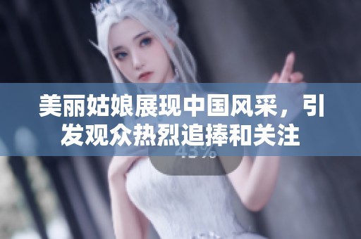 美麗姑娘展現(xiàn)中國風(fēng)采，引發(fā)觀眾熱烈追捧和關(guān)注