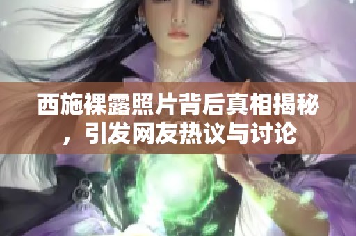 西施裸露照片背后真相揭秘，引發(fā)網(wǎng)友熱議與討論