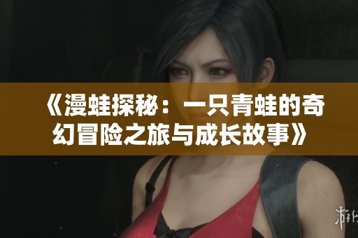 《漫蛙探秘:一只青蛙的奇幻冒險(xiǎn)之旅與成長故事》 《漫蛙探秘:一只青蛙的奇幻冒險(xiǎn)之旅與成長故事》