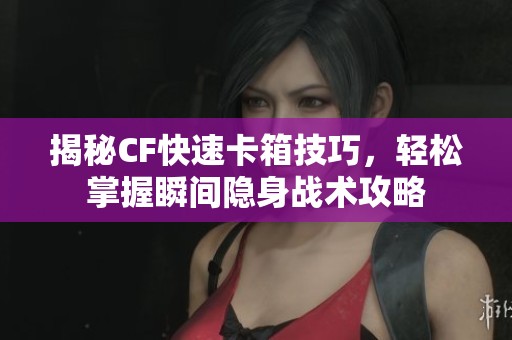 揭秘CF快速卡箱技巧，輕松掌握瞬間隱身戰(zhàn)術攻略