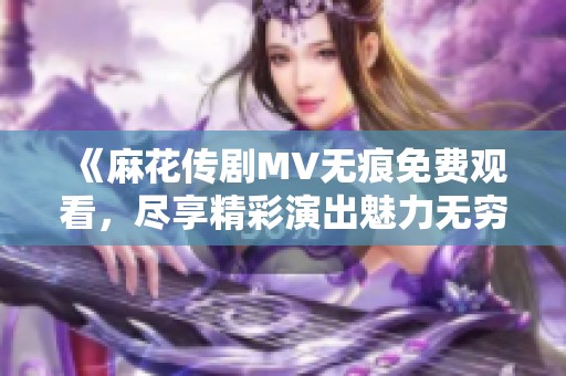 《麻花傳劇MV無痕免費觀看，盡享精彩演出魅力無窮》