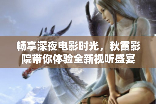 暢享深夜電影時光，秋霞影院帶你體驗全新視聽盛宴