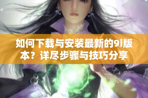 如何下載與安裝最新的9i版本？詳盡步驟與技巧分享