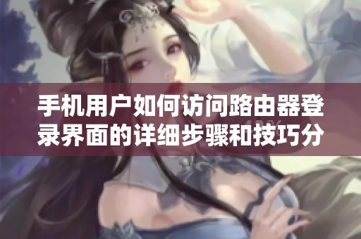 手機(jī)用戶如何訪問(wèn)路由器登錄界面的詳細(xì)步驟和技巧分享