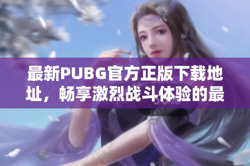 最新PUBG官方正版下載地址，暢享激烈戰(zhàn)斗體驗(yàn)的最佳選擇