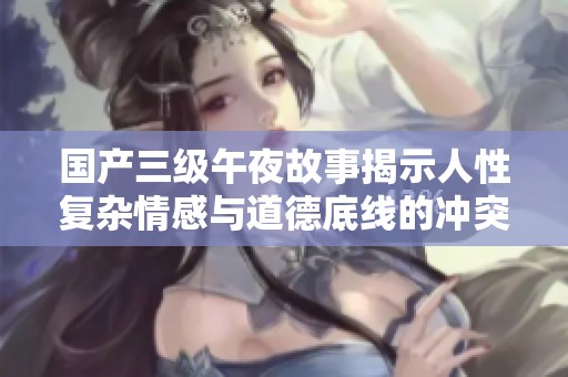 國產(chǎn)三級午夜故事揭示人性復(fù)雜情感與道德底線的沖突與探討