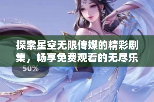 探索星空無(wú)限傳媒的精彩劇集，暢享免費(fèi)觀看的無(wú)盡樂趣