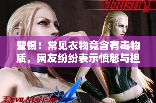 警惕！常見衣物竟含有毒物質(zhì)，網(wǎng)友紛紛表示憤怒與擔(dān)憂