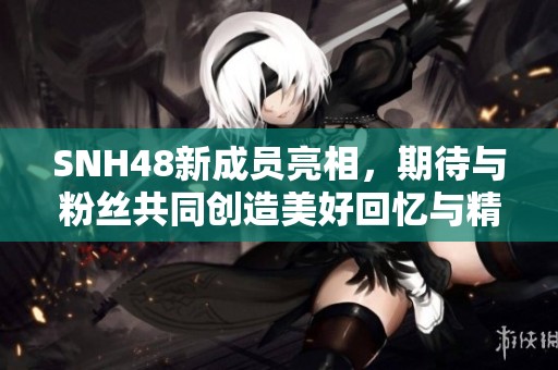 SNH48新成員亮相，期待與粉絲共同創(chuàng)造美好回憶與精彩演出
