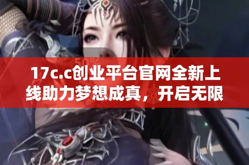 17c.c創(chuàng)業(yè)平臺官網(wǎng)全新上線助力夢想成真，開啟無限可能之旅