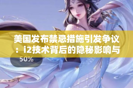 美國(guó)發(fā)布禁忌措施引發(fā)爭(zhēng)議：i2技術(shù)背后的隱秘影響與未來(lái)展望
