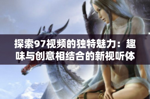 探索97視頻的獨特魅力：趣味與創(chuàng)意相結(jié)合的新視聽體驗