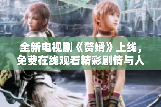 全新電視劇《贅婿》上線，免費(fèi)在線觀看精彩劇情與人物塑造