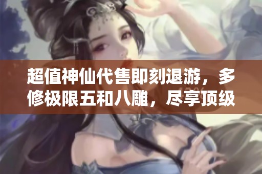 超值神仙代售即刻退游，多修極限五和八雕，盡享頂級大八星裝備！